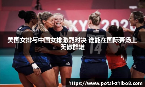 美国女排与中国女排激烈对决 谁能在国际赛场上笑傲群雄