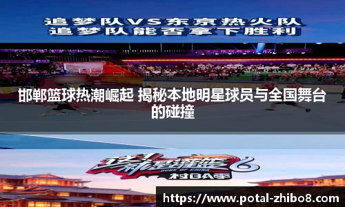 邯郸篮球热潮崛起 揭秘本地明星球员与全国舞台的碰撞
