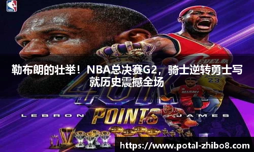 勒布朗的壮举！NBA总决赛G2，骑士逆转勇士写就历史震撼全场