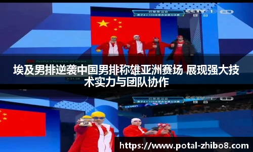 埃及男排逆袭中国男排称雄亚洲赛场 展现强大技术实力与团队协作