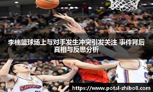 李楠篮球场上与对手发生冲突引发关注 事件背后真相与反思分析