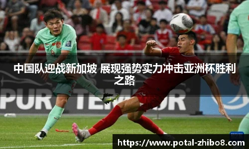 中国队迎战新加坡 展现强势实力冲击亚洲杯胜利之路