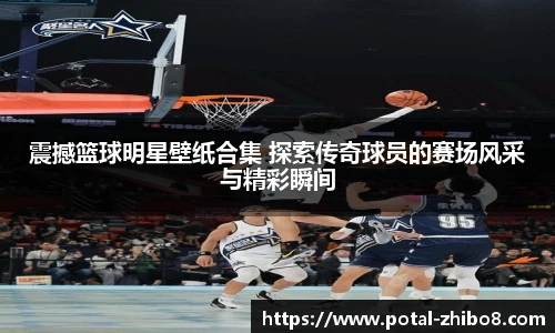 震撼篮球明星壁纸合集 探索传奇球员的赛场风采与精彩瞬间