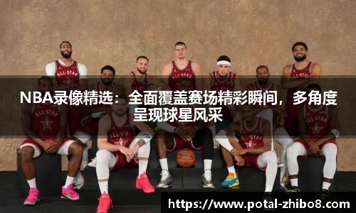 NBA录像精选：全面覆盖赛场精彩瞬间，多角度呈现球星风采