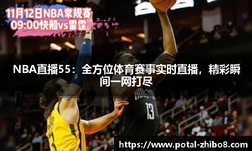 NBA直播55：全方位体育赛事实时直播，精彩瞬间一网打尽