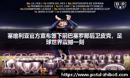 塞维利亚官方宣布签下前巴塞罗那后卫皮克，足球世界震撼一刻