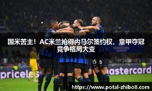 国米苦主！AC米兰抢得内马尔签约权，意甲夺冠竞争格局大变