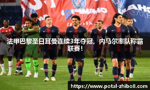 法甲巴黎圣日耳曼连续3年夺冠，内马尔率队称霸联赛！