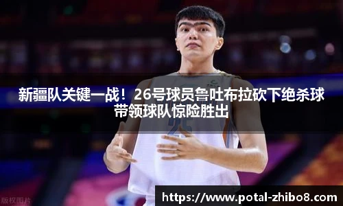 新疆队关键一战！26号球员鲁吐布拉砍下绝杀球带领球队惊险胜出