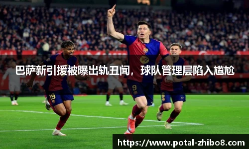 巴萨新引援被曝出轨丑闻，球队管理层陷入尴尬
