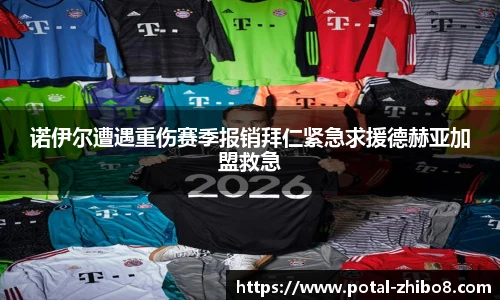 诺伊尔遭遇重伤赛季报销拜仁紧急求援德赫亚加盟救急