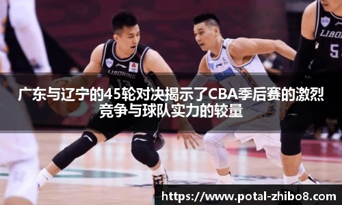 广东与辽宁的45轮对决揭示了CBA季后赛的激烈竞争与球队实力的较量
