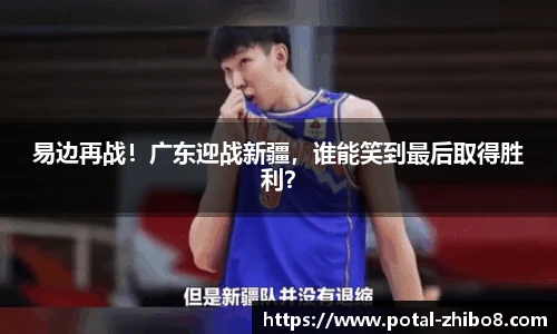 易边再战！广东迎战新疆，谁能笑到最后取得胜利？