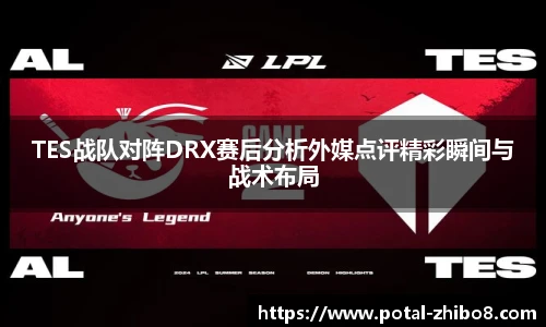 TES战队对阵DRX赛后分析外媒点评精彩瞬间与战术布局