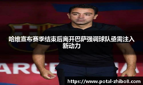 哈维宣布赛季结束后离开巴萨强调球队亟需注入新动力