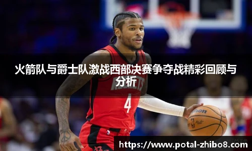 火箭队与爵士队激战西部决赛争夺战精彩回顾与分析