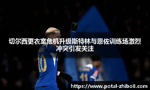 切尔西更衣室危机升级斯特林与恩佐训练场激烈冲突引发关注