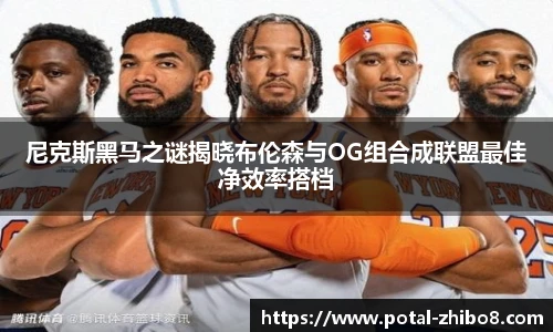 尼克斯黑马之谜揭晓布伦森与OG组合成联盟最佳净效率搭档