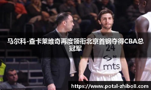 马尔科-查卡莱维奇再度领衔北京首钢夺得CBA总冠军